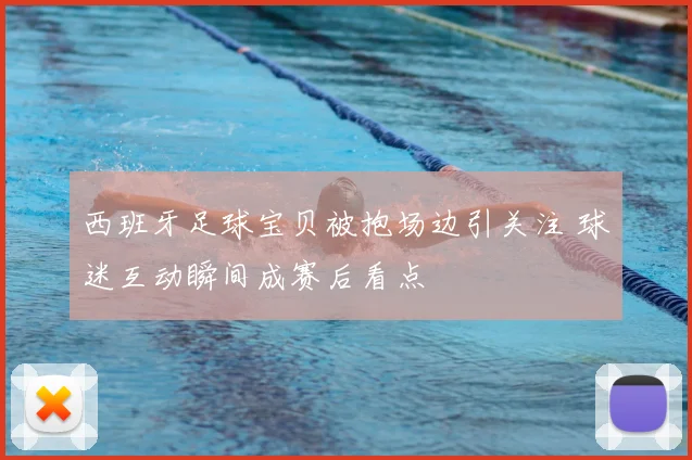 西班牙足球宝贝被抱场边引关注 球迷互动瞬间成赛后看点