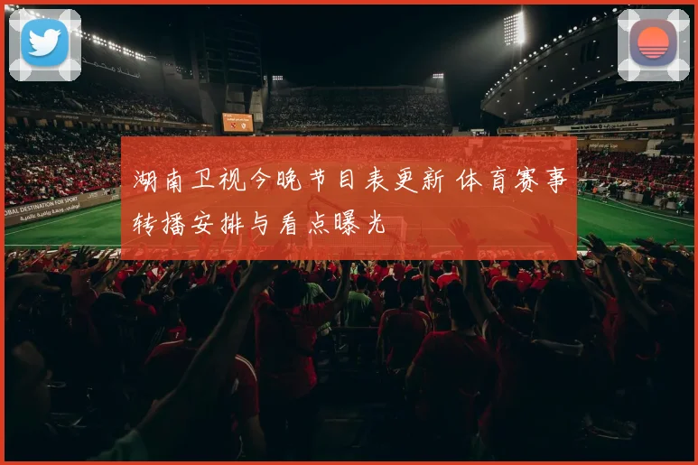 湖南卫视今晚节目表更新 体育赛事转播安排与看点曝光