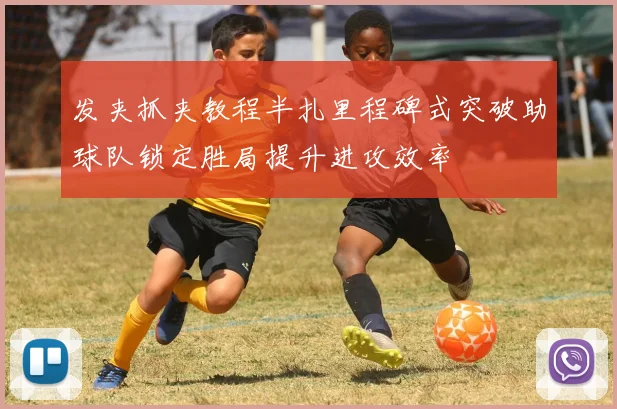 发夹抓夹教程半扎里程碑式突破助球队锁定胜局提升进攻效率