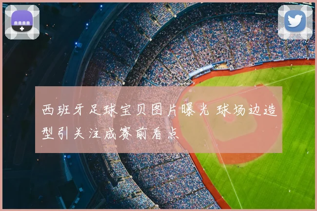 西班牙足球宝贝图片曝光 球场边造型引关注成赛前看点