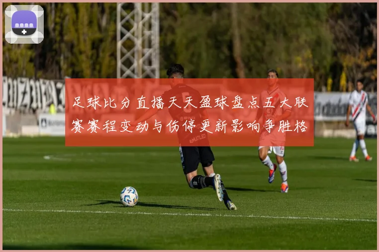 足球比分直播天天盈球盘点五大联赛赛程变动与伤停更新影响争胜格局