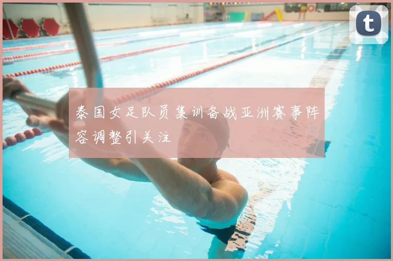 泰国女足队员集训备战亚洲赛事阵容调整引关注