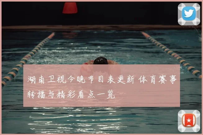 湖南卫视今晚节目表更新 体育赛事转播与精彩看点一览