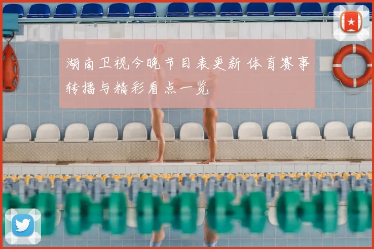 湖南卫视今晚节目表更新 体育赛事转播与精彩看点一览