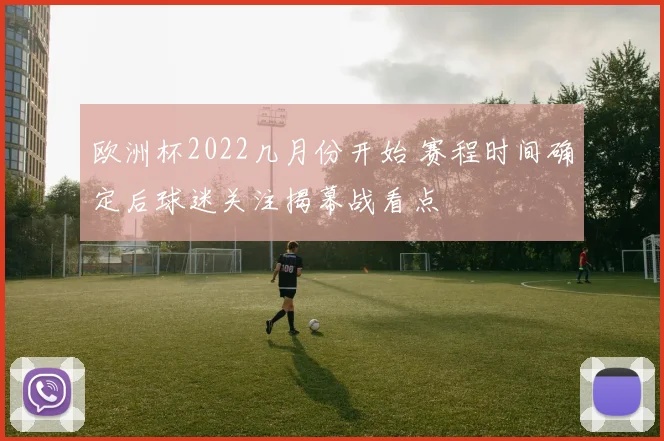 欧洲杯2022几月份开始 赛程时间确定后球迷关注揭幕战看点