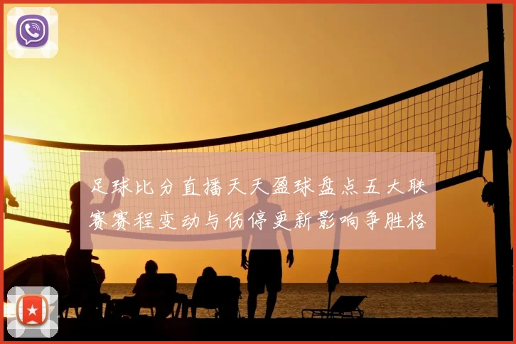 足球比分直播天天盈球盘点五大联赛赛程变动与伤停更新影响争胜格局