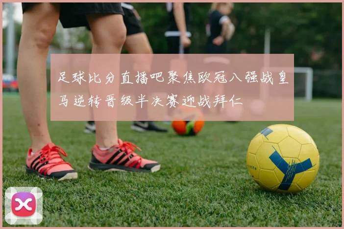 足球比分直播吧聚焦欧冠八强战皇马逆转晋级半决赛迎战拜仁