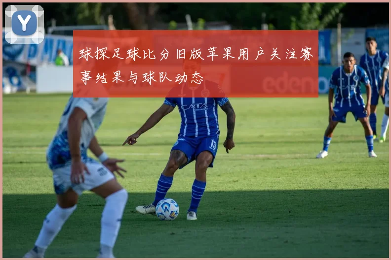 球探足球比分旧版苹果用户关注赛事结果与球队动态
