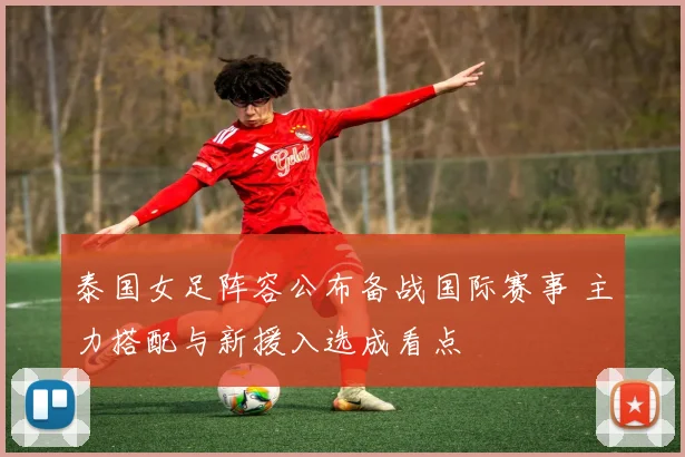 泰国女足阵容公布备战国际赛事 主力搭配与新援入选成看点