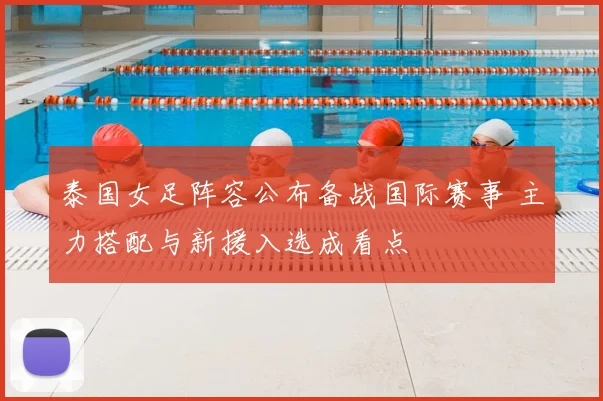 泰国女足阵容公布备战国际赛事 主力搭配与新援入选成看点