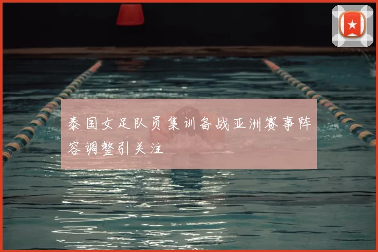泰国女足队员集训备战亚洲赛事阵容调整引关注