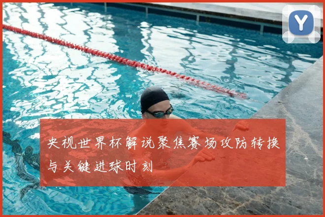 央视世界杯解说聚焦赛场攻防转换与关键进球时刻