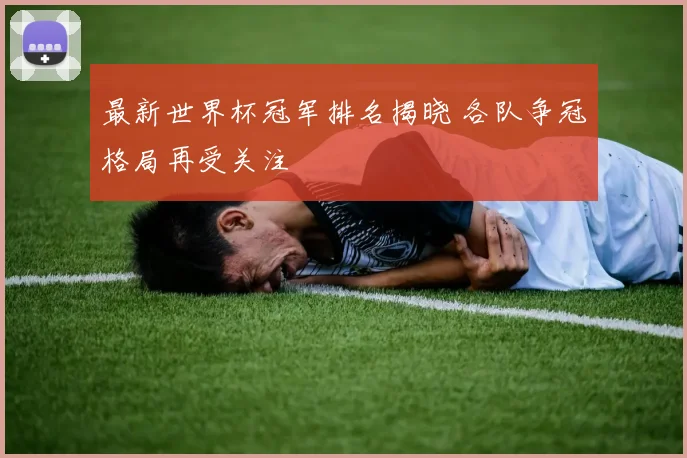 最新世界杯冠军排名揭晓 各队争冠格局再受关注