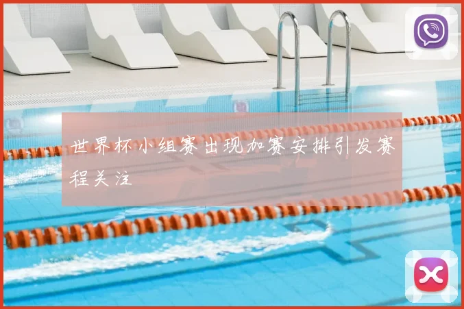 世界杯小组赛出现加赛安排引发赛程关注