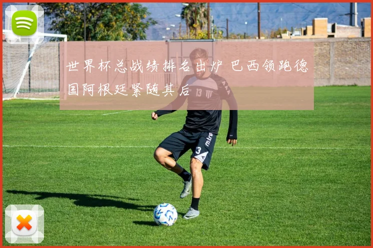 世界杯总战绩排名出炉 巴西领跑德国阿根廷紧随其后