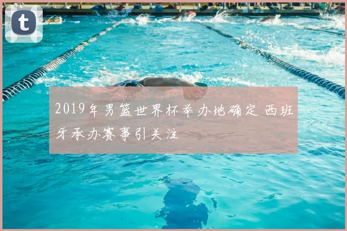 2019年男篮世界杯举办地确定 西班牙承办赛事引关注