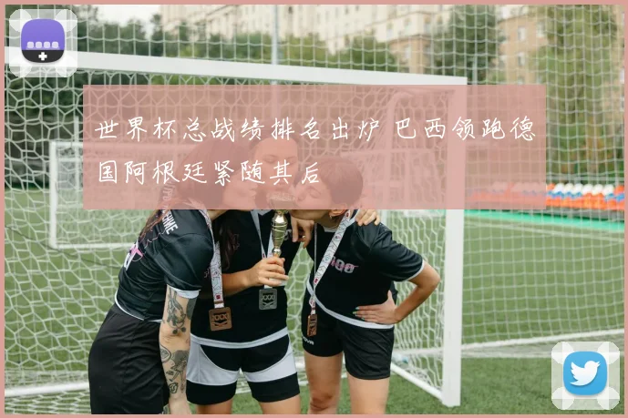 世界杯总战绩排名出炉 巴西领跑德国阿根廷紧随其后