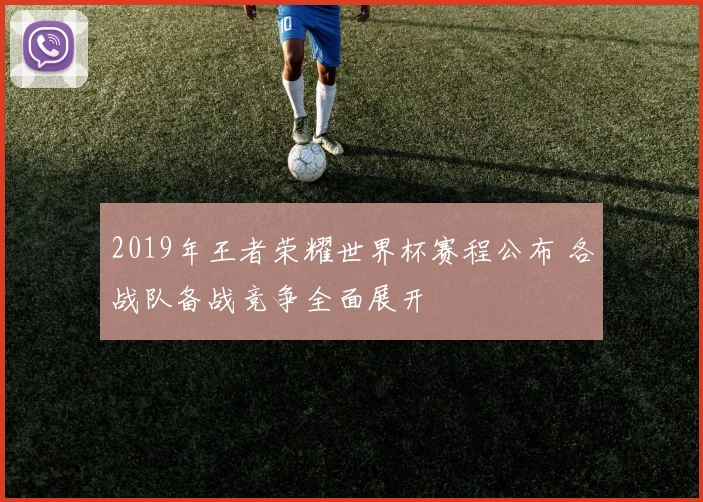 2019年王者荣耀世界杯赛程公布 各战队备战竞争全面展开