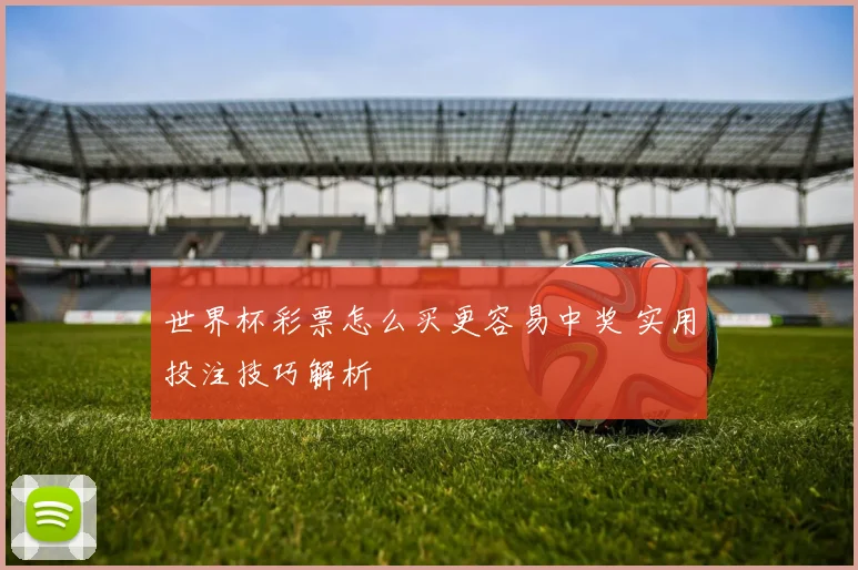 世界杯彩票怎么买更容易中奖 实用投注技巧解析