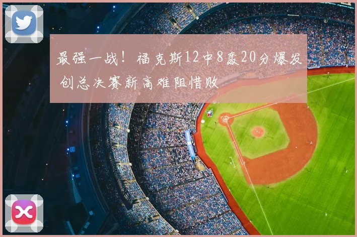 最强一战！福克斯12中8轰20分爆发 创总决赛新高难阻惜败