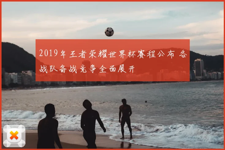 2019年王者荣耀世界杯赛程公布 各战队备战竞争全面展开