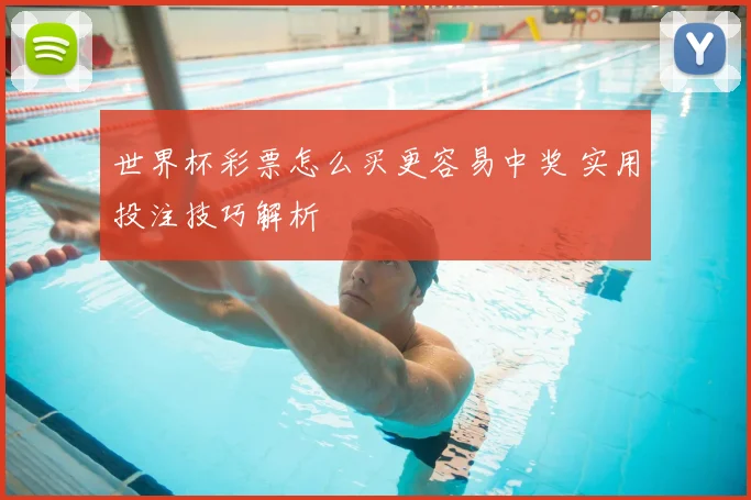 世界杯彩票怎么买更容易中奖 实用投注技巧解析