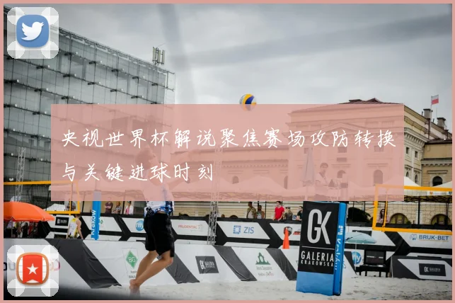 央视世界杯解说聚焦赛场攻防转换与关键进球时刻